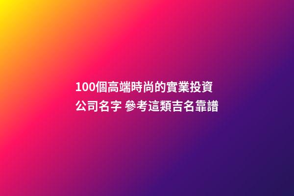 100個高端時尚的實業投資公司名字 參考這類吉名靠譜